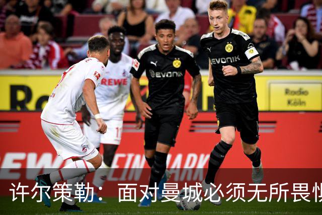 许尔策勒:面对曼城必须无所畏惧,我们有信心和他们抗衡